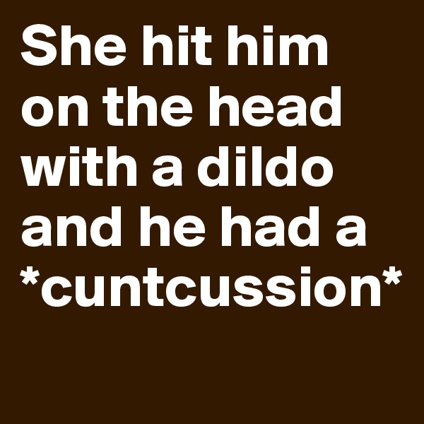 She hit him on the head with a dildo and he had a *cuntcussion*
