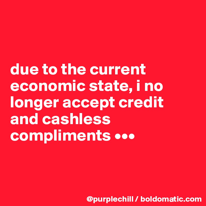 


due to the current 
economic state, i no longer accept credit 
and cashless compliments •••


