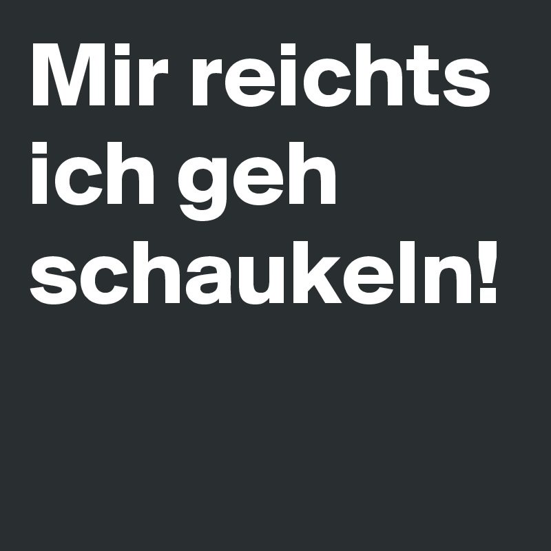 Mir reichts ich geh schaukeln!