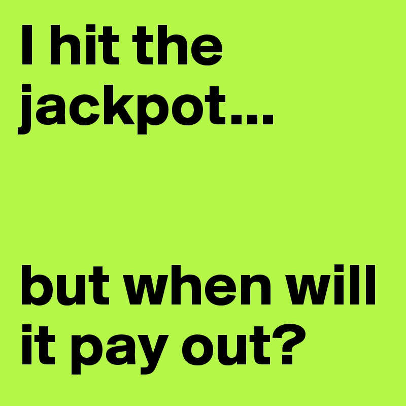 I hit the jackpot...


but when will it pay out?