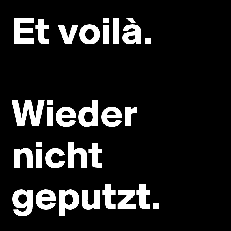 Et voilà.

Wieder nicht geputzt.