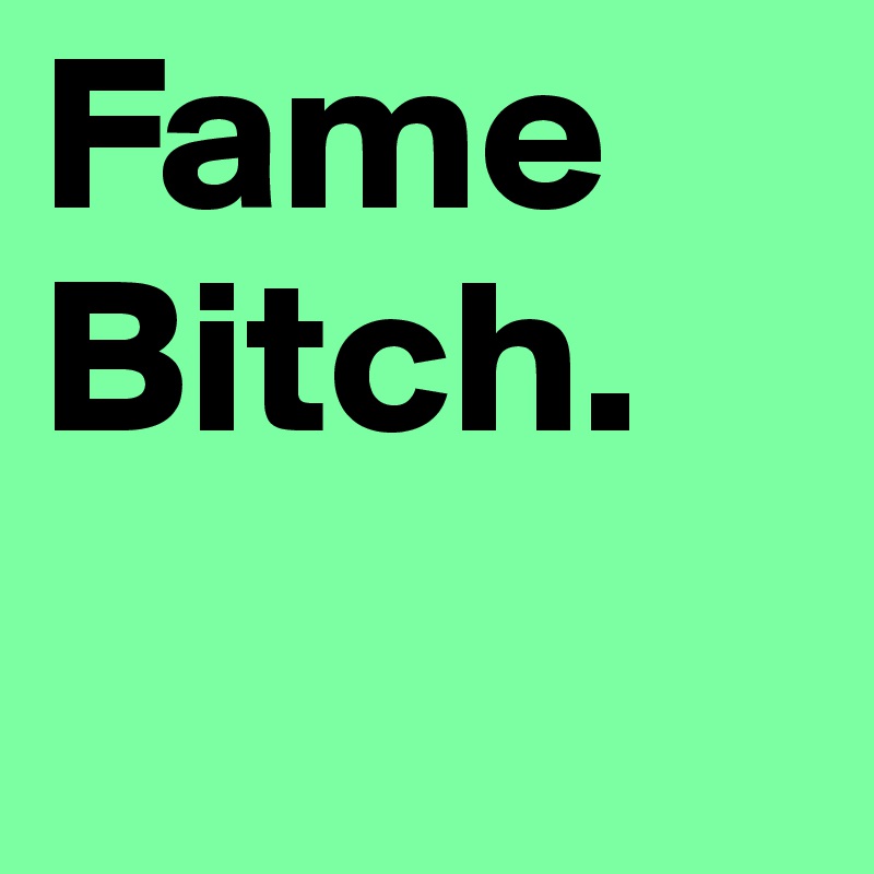 Fame Bitch.