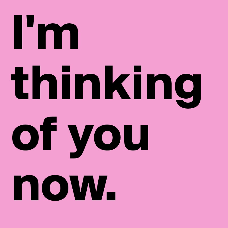 I'm thinking of you now.