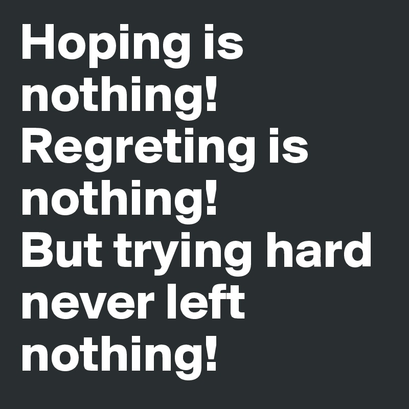 Hoping is nothing!
Regreting is nothing!
But trying hard never left nothing! 