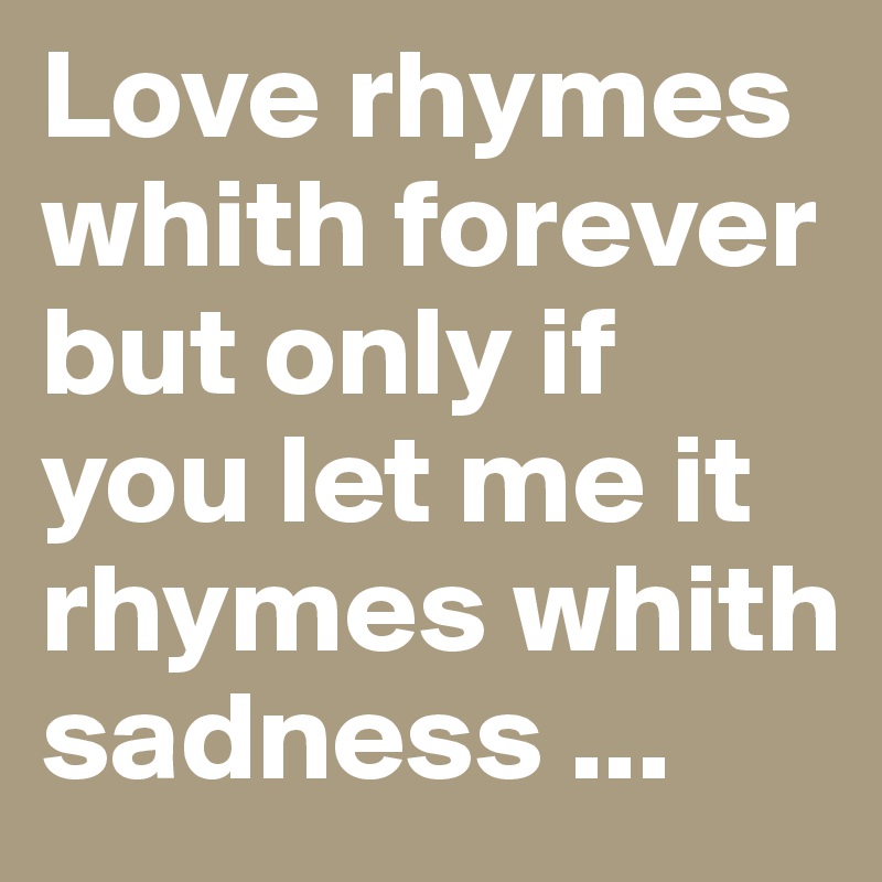 Love rhymes whith forever but only if you let me it rhymes whith sadness ...