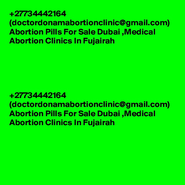 +27734442164 (doctordonamabortionclinic@gmail.com) Abortion Pills For Sale Dubai ,Medical Abortion Clinics In Fujairah	





+27734442164 (doctordonamabortionclinic@gmail.com) Abortion Pills For Sale Dubai ,Medical Abortion Clinics In Fujairah	