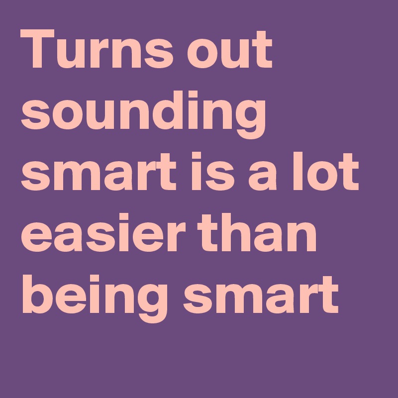 turns-out-sounding-smart-is-a-lot-easier-than-being-smart-post-by