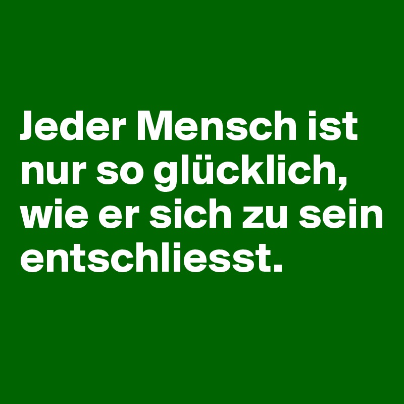 

Jeder Mensch ist nur so glücklich,
wie er sich zu sein entschliesst.		

