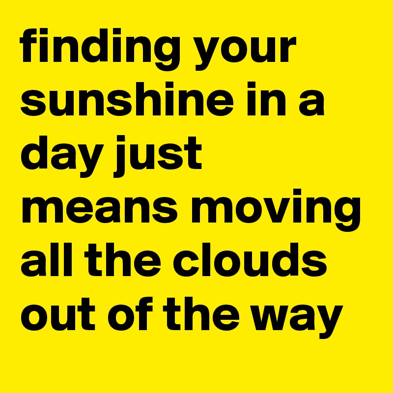 finding your sunshine in a day just means moving all the clouds out of the way 
