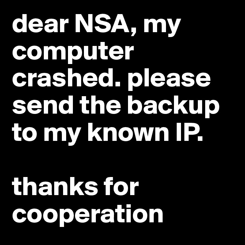 dear NSA, my computer crashed. please send the backup to my known IP.

thanks for cooperation