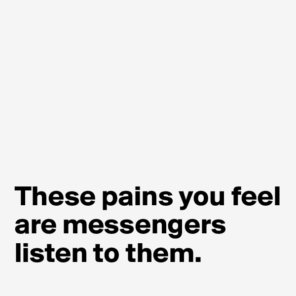 





These pains you feel are messengers listen to them. 