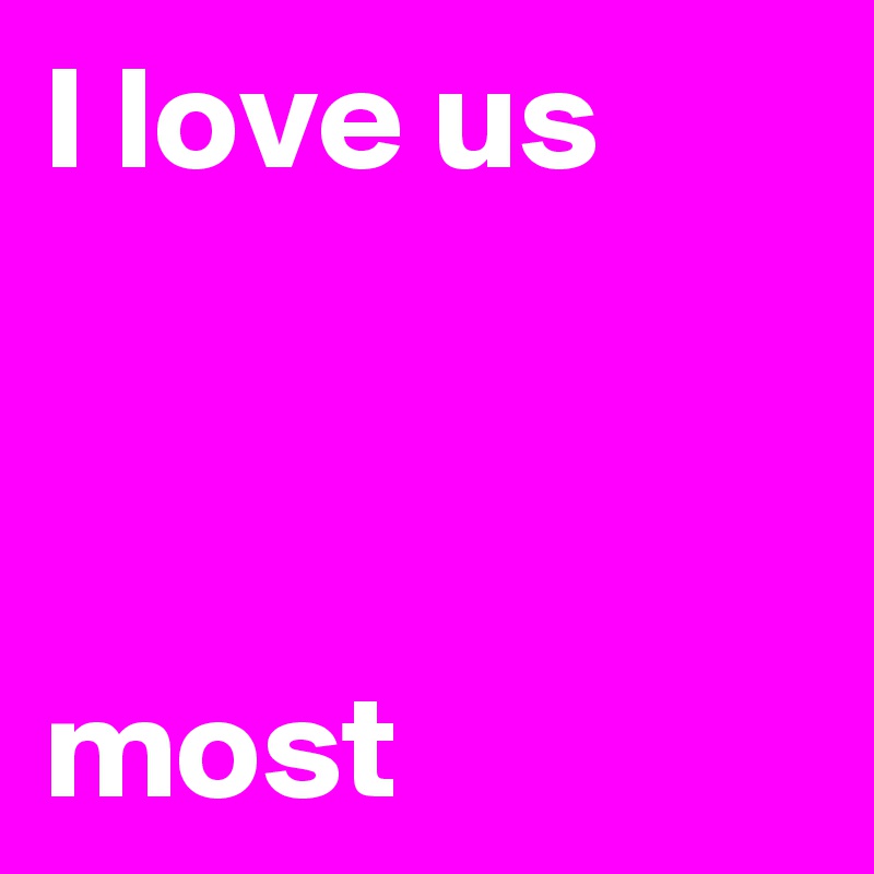 I love us



most