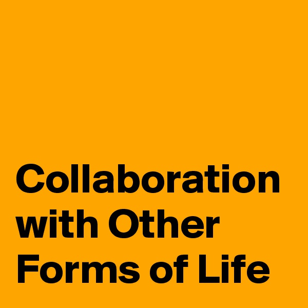Collaboration with Other Forms of Life