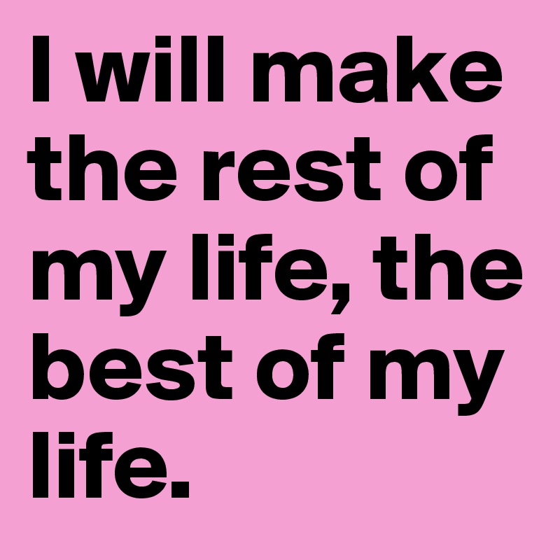 I will make the rest of my life, the best of my life. 