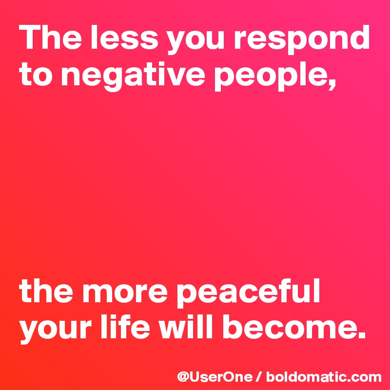 The less you respond to negative people,





the more peaceful your life will become.