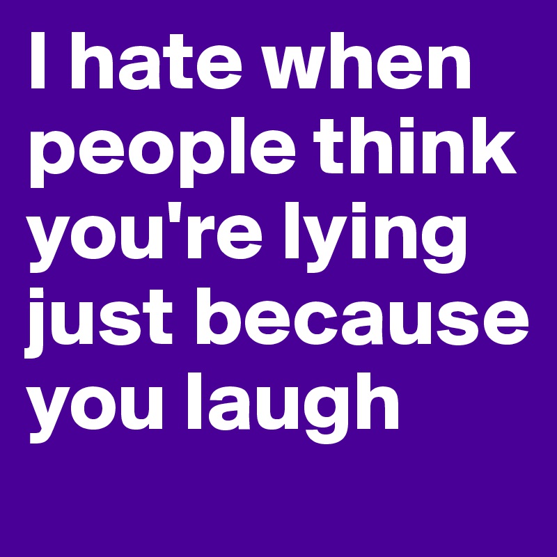 I hate when people think you're lying just because you laugh