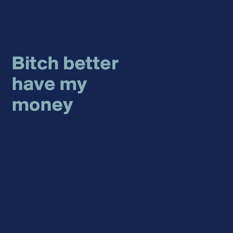 

Bitch better 
have my
money 




