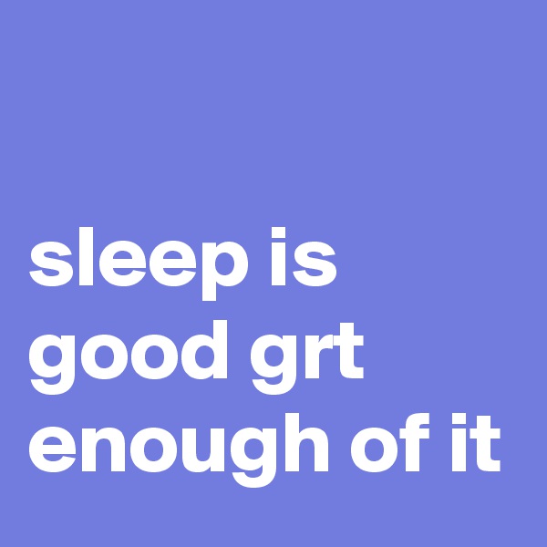 

sleep is good grt enough of it 