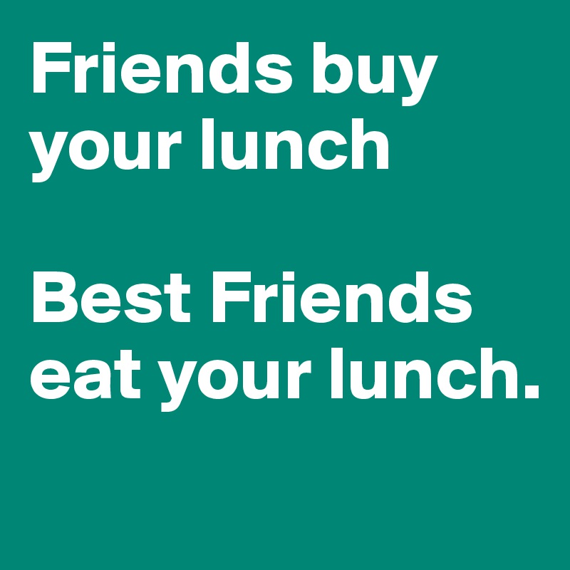 Friends buy your lunch

Best Friends eat your lunch.

