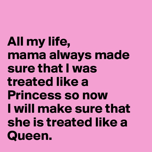

All my life, 
mama always made sure that I was treated like a Princess so now
I will make sure that she is treated like a Queen.