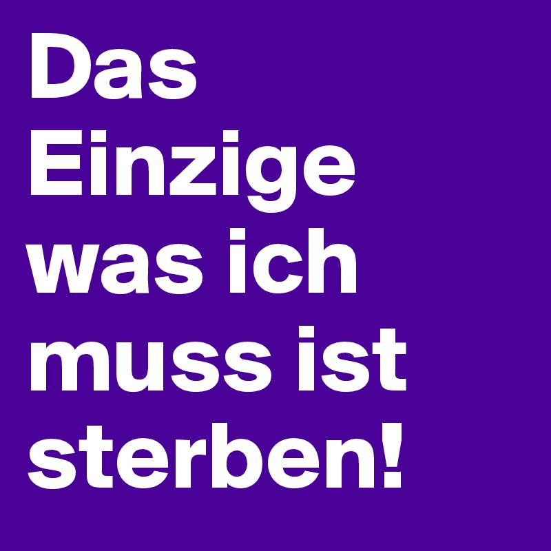 Das Einzige was ich muss ist sterben!
