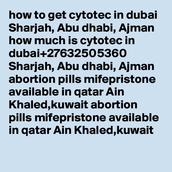 how to get cytotec in dubai Sharjah, Abu dhabi, Ajman how much is cytotec in dubai+27632505360 Sharjah, Abu dhabi, Ajman abortion pills mifepristone available in qatar Ain Khaled,kuwait abortion pills mifepristone available in qatar Ain Khaled,kuwait