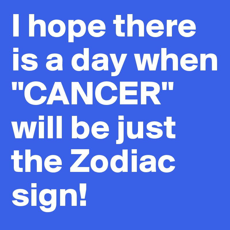 I hope there is a day when "CANCER" will be just the Zodiac sign!