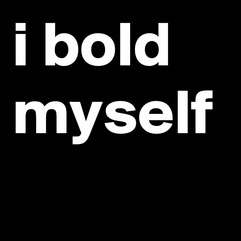 i bold myself