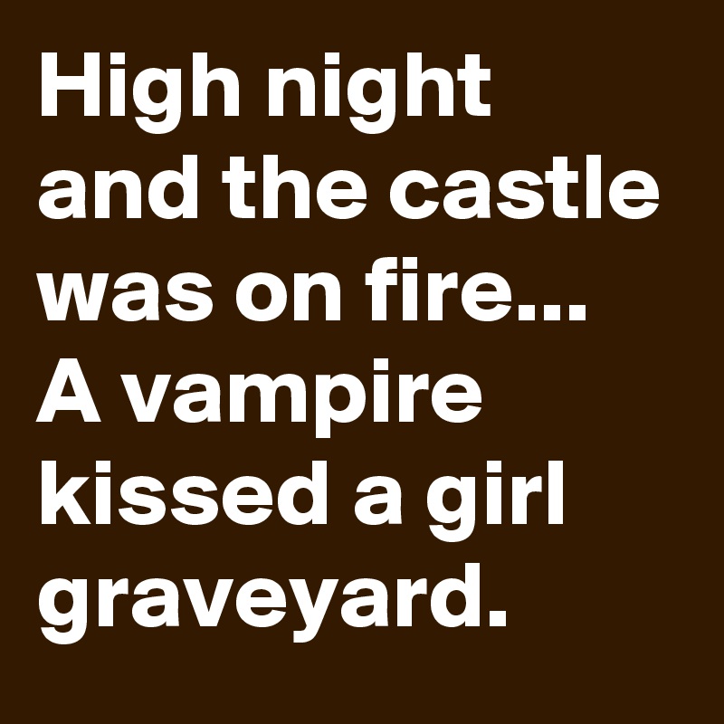 High night and the castle was on fire... A vampire kissed a girl graveyard.