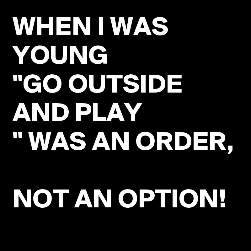 WHEN I WAS YOUNG 
"GO OUTSIDE AND PLAY
" WAS AN ORDER, 

NOT AN OPTION!