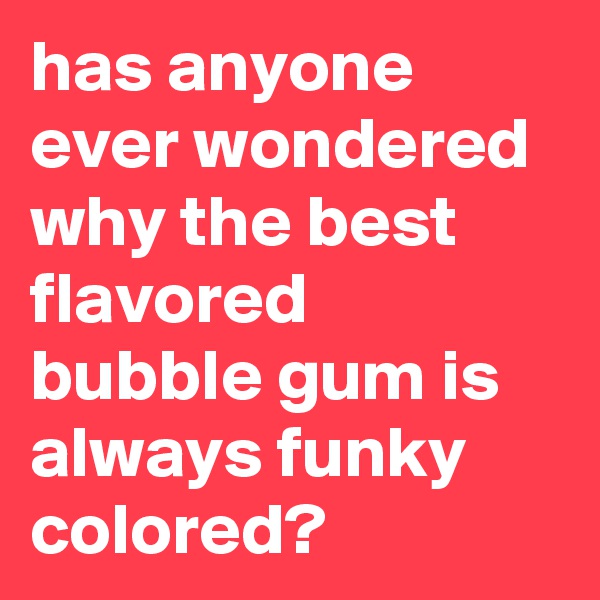 has anyone ever wondered why the best flavored bubble gum is always funky colored?