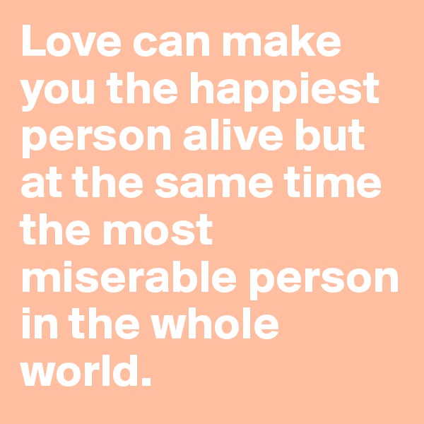 Love can make you the happiest person alive but at the same time the most miserable person in the whole world.
