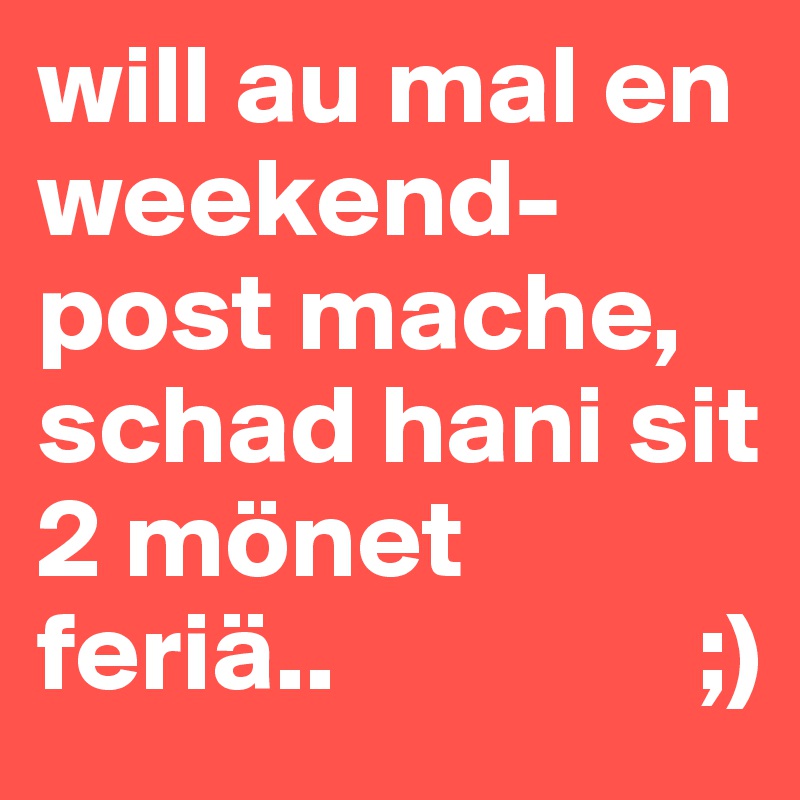 will au mal en weekend-post mache,
schad hani sit 2 mönet feriä..                ;)