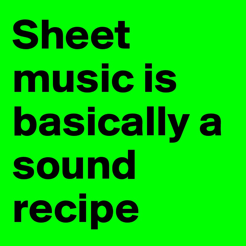Sheet music is basically a sound recipe