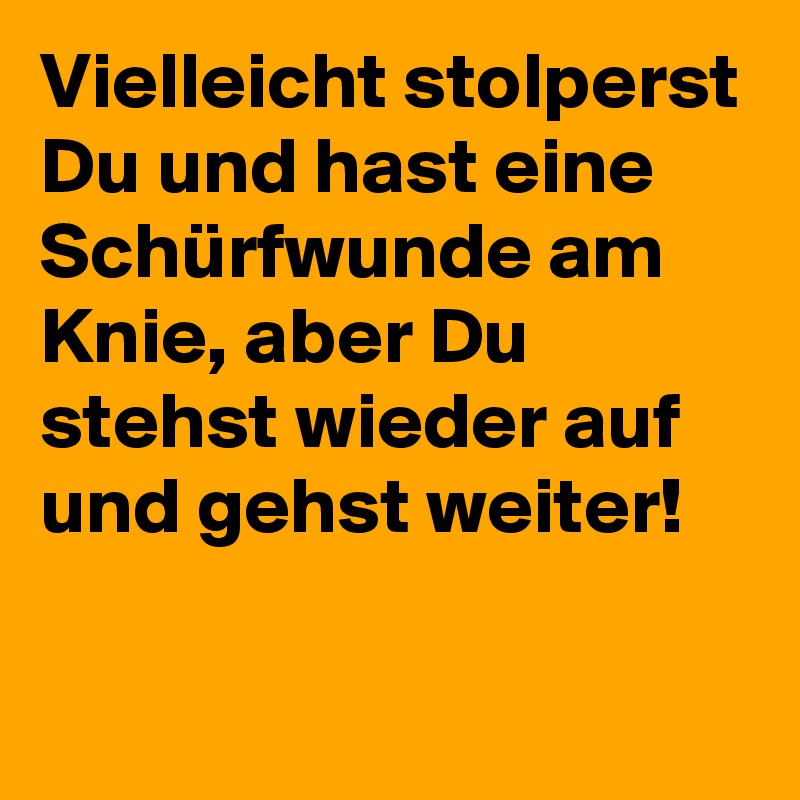 Vielleicht stolperst Du und hast eine Schürfwunde am Knie, aber Du stehst wieder auf und gehst weiter!

