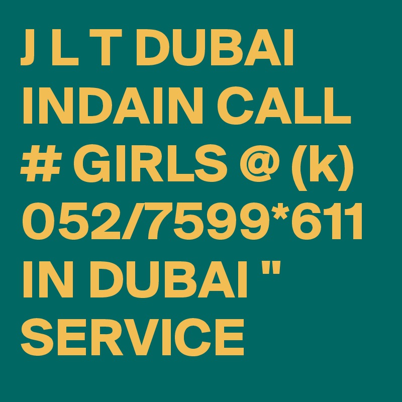 J L T DUBAI INDAIN CALL # GIRLS @ (k) 052/7599*611 IN DUBAI " SERVICE