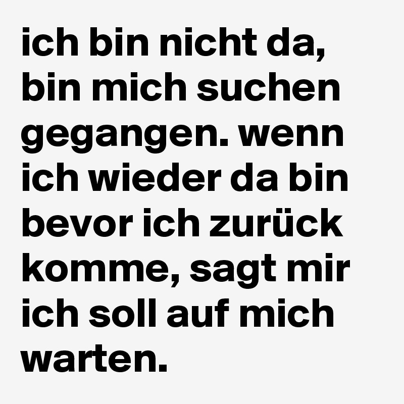 ich bin nicht da,
bin mich suchen gegangen. wenn ich wieder da bin bevor ich zurück komme, sagt mir ich soll auf mich warten.