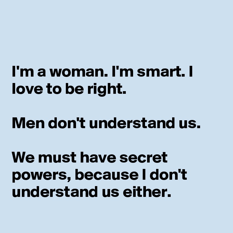 


I'm a woman. I'm smart. I love to be right.

Men don't understand us.

We must have secret powers, because I don't  understand us either.
