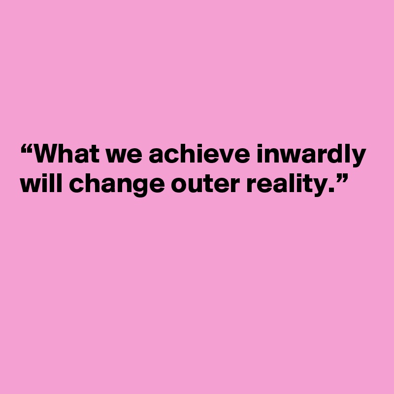 



“What we achieve inwardly will change outer reality.”




