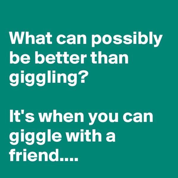 
What can possibly be better than giggling?

It's when you can giggle with a friend....