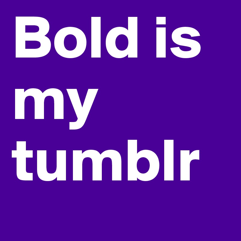 Bold is my tumblr 