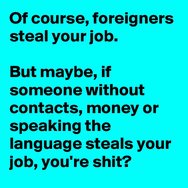 Of course, foreigners steal your job.

But maybe, if someone without contacts, money or speaking the language steals your job, you're shit?