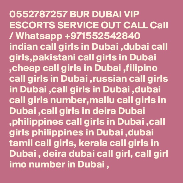 0552787257 BUR DUBAI VIP ESCORTS SERVICE OUT CALL Call / Whatsapp +971552542840
indian call girls in Dubai ,dubai call girls,pakistani call girls in Dubai ,cheap call girls in Dubai ,filipino call girls in Dubai ,russian call girls in Dubai ,call girls in Dubai ,dubai call girls number,mallu call girls in Dubai ,call girls in deira Dubai ,philippines call girls in Dubai ,call girls philippines in Dubai ,dubai tamil call girls, kerala call girls in Dubai , deira dubai call girl, call girl imo number in Dubai , 