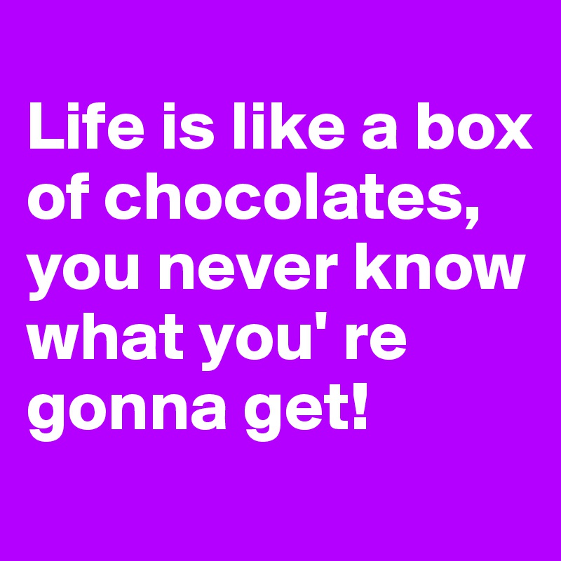 
Life is like a box of chocolates, you never know what you' re gonna get!
