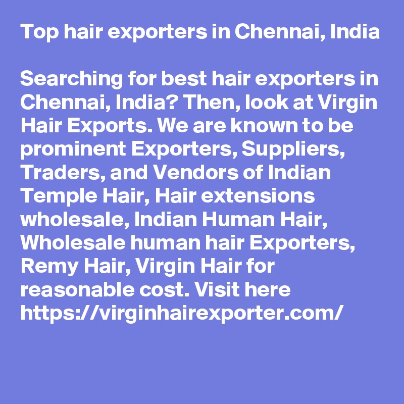 Top hair exporters in Chennai, India

Searching for best hair exporters in Chennai, India? Then, look at Virgin Hair Exports. We are known to be prominent Exporters, Suppliers, Traders, and Vendors of Indian Temple Hair, Hair extensions wholesale, Indian Human Hair, Wholesale human hair Exporters, Remy Hair, Virgin Hair for reasonable cost. Visit here https://virginhairexporter.com/

