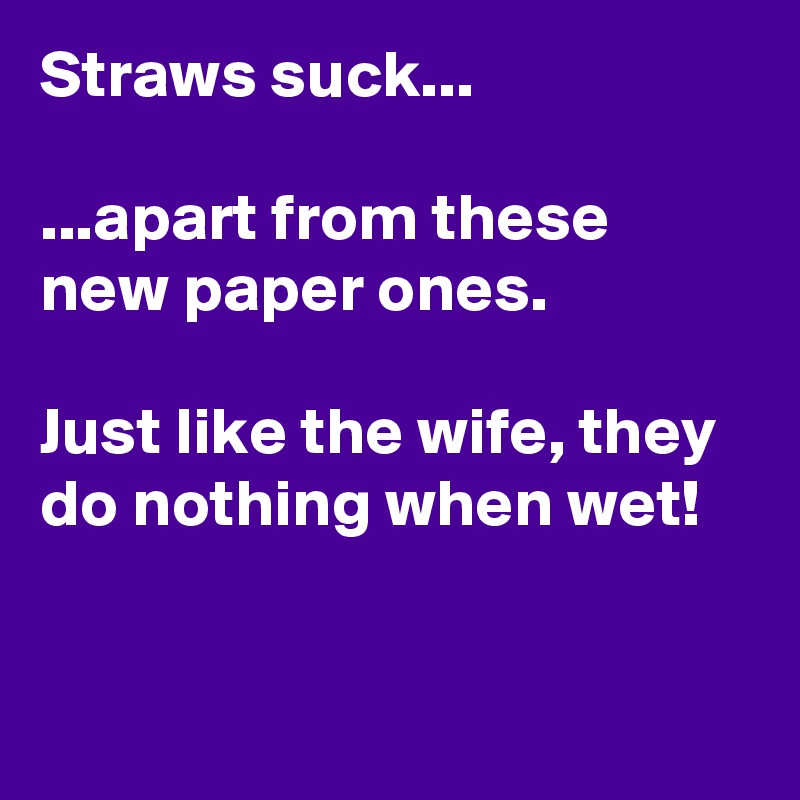 Straws suck... 

...apart from these new paper ones. 

Just like the wife, they do nothing when wet!


