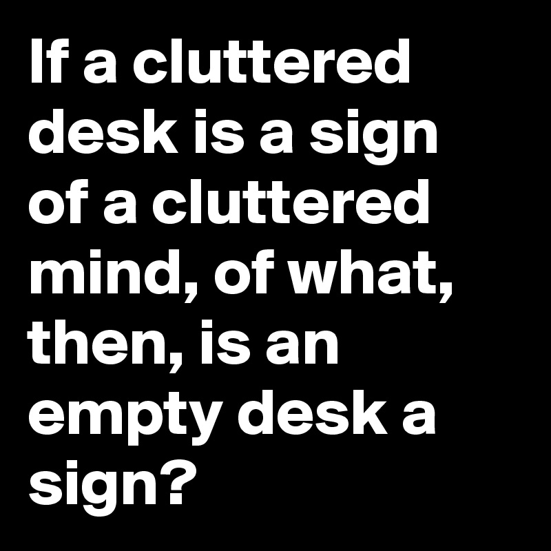 If A Cluttered Desk Is A Sign Of A Cluttered Mind Of What Then