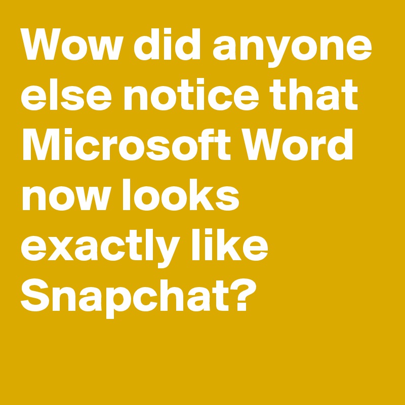 Wow did anyone else notice that Microsoft Word now looks exactly like Snapchat?
