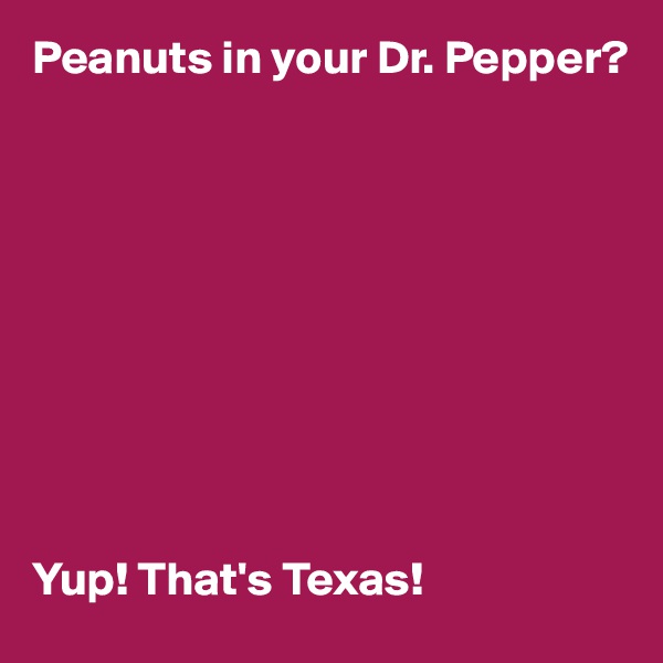 Peanuts in your Dr. Pepper?










Yup! That's Texas!