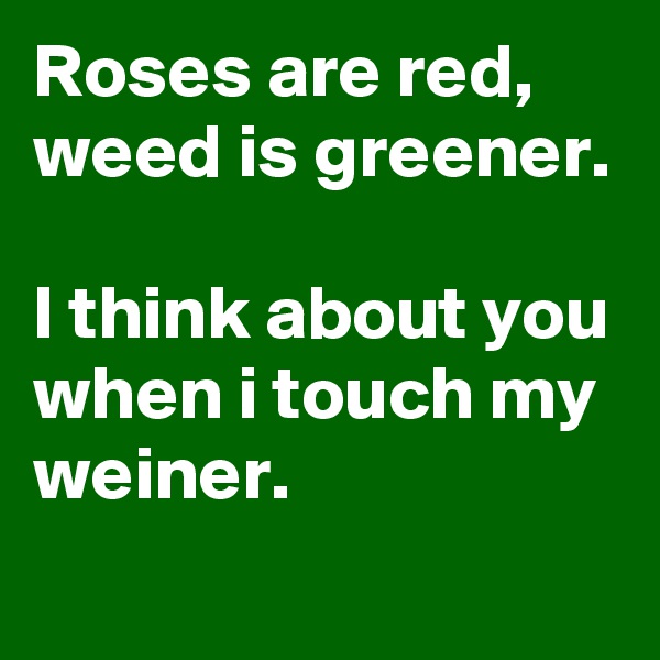 Roses are red, weed is greener.

I think about you when i touch my weiner.